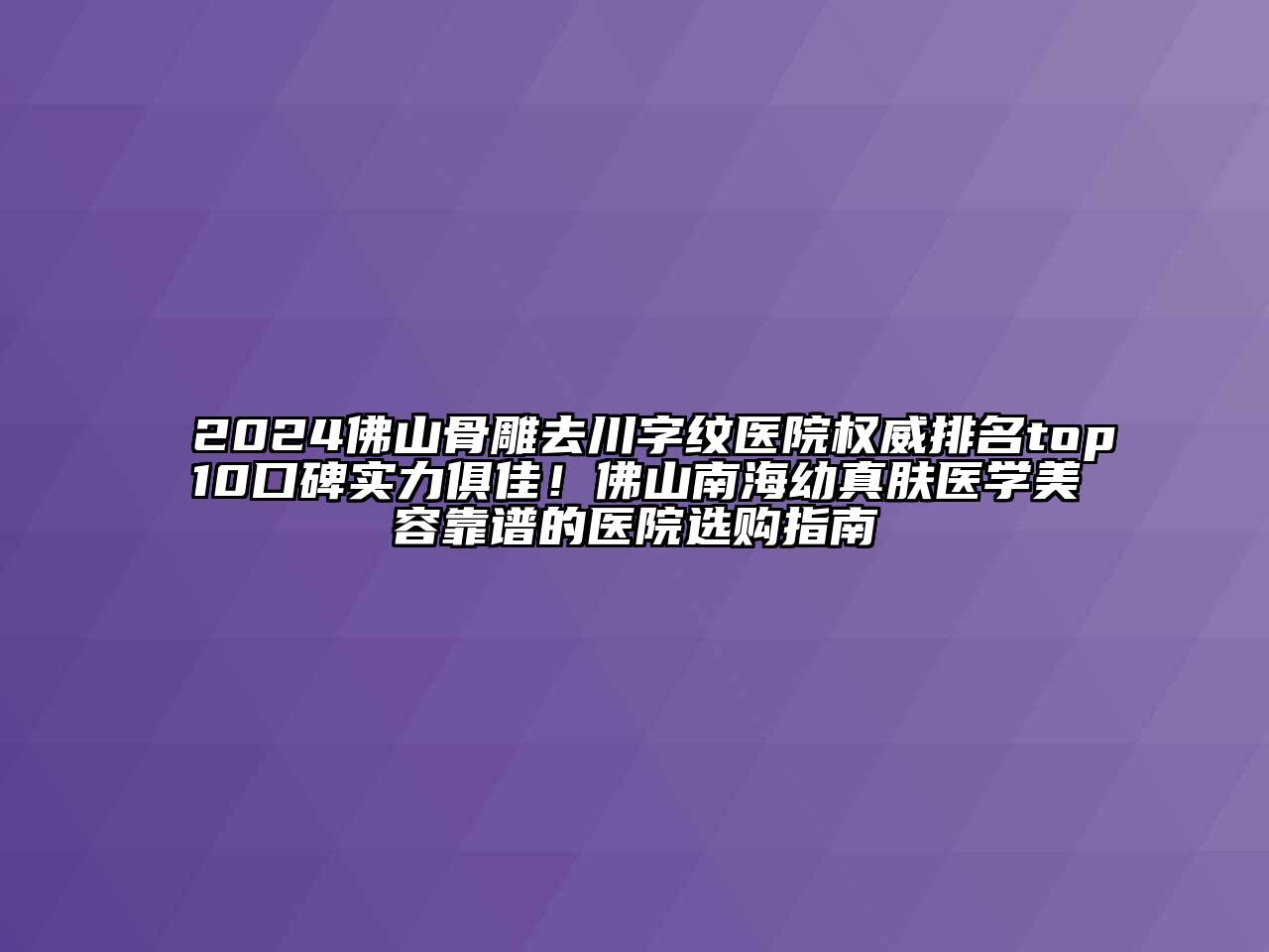 2025佛山骨雕去川字纹医院权威排名top10口碑实力俱佳！佛山南海幼真肤医学江南app官方下载苹果版
靠谱的医院选购指南