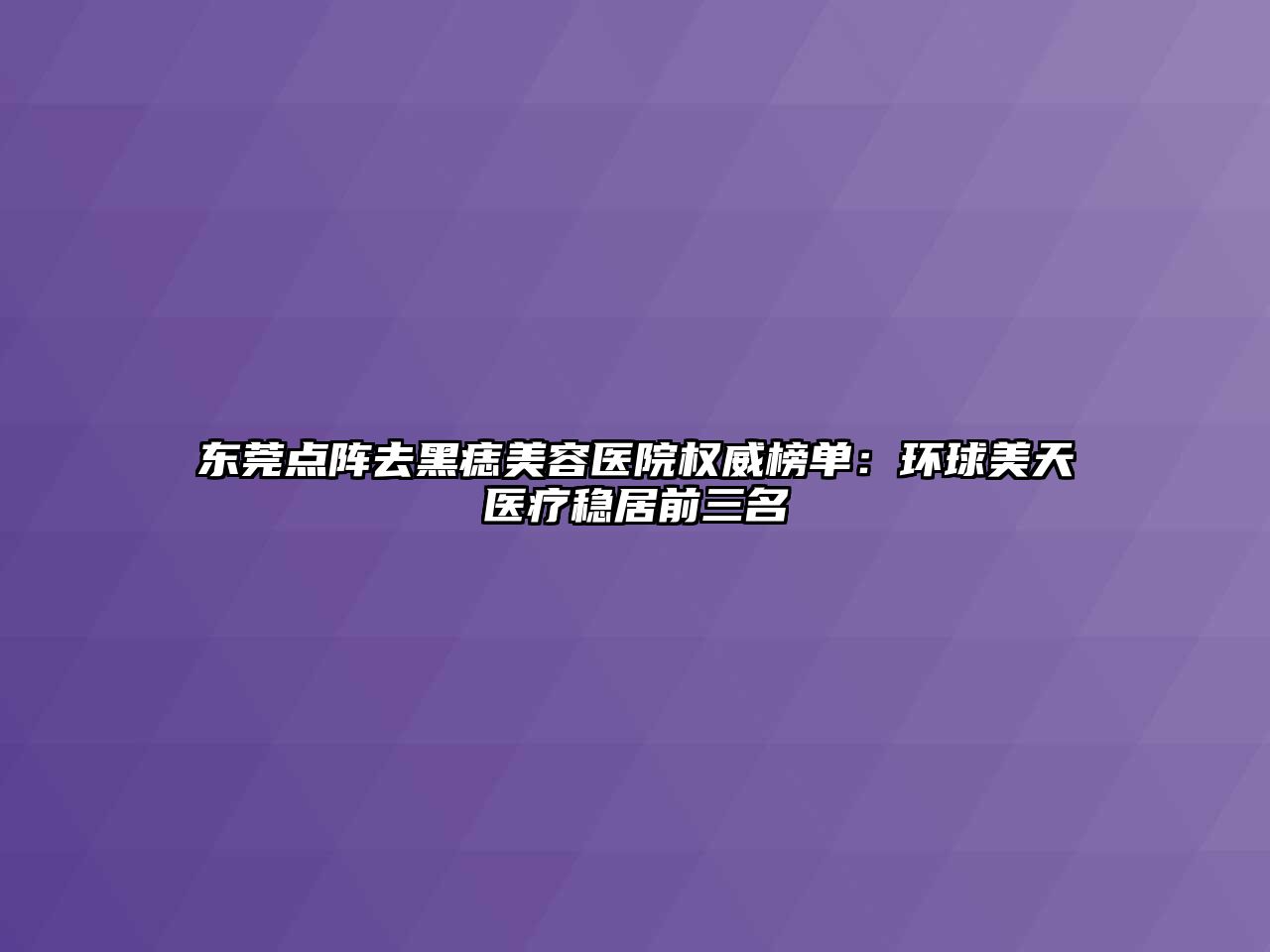 东莞点阵去黑痣江南app官方下载苹果版
医院权威榜单：环球美天医疗稳居前三名