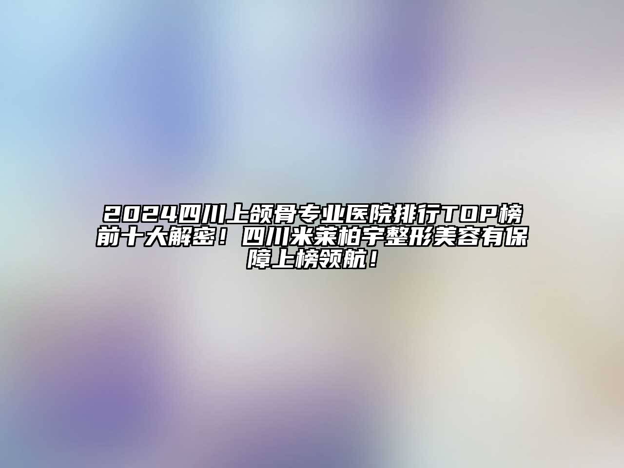 2024四川上颌骨专业医院排行TOP榜前十大解密！四川米莱柏宇整形江南app官方下载苹果版
有保障上榜领航！