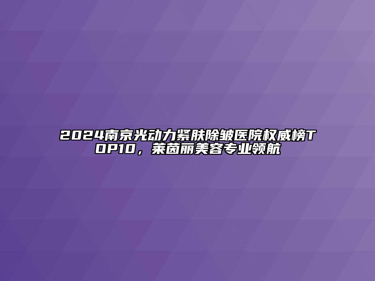 2024南京光动力紧肤除皱医院权威榜TOP10，莱茵丽江南app官方下载苹果版
专业领航