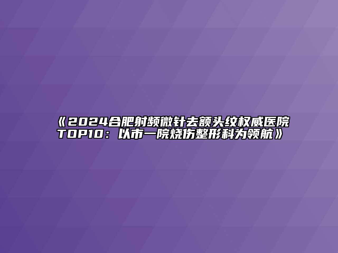 2025合肥射频微针去额头纹权威医院TOP10：以市一院烧伤整形科为领航