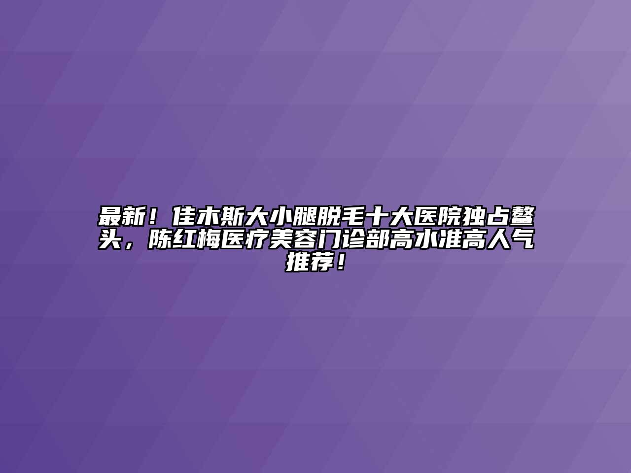 最新！佳木斯大小腿脱毛十大医院独占鳌头，陈红梅医疗江南app官方下载苹果版
门诊部高水准高人气推荐！