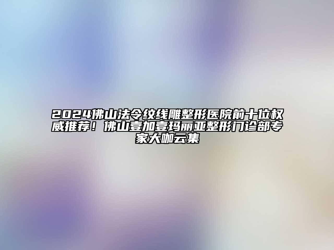 2024佛山法令纹线雕整形医院前十位权威推荐！佛山壹加壹玛丽亚整形门诊部专家大咖云集