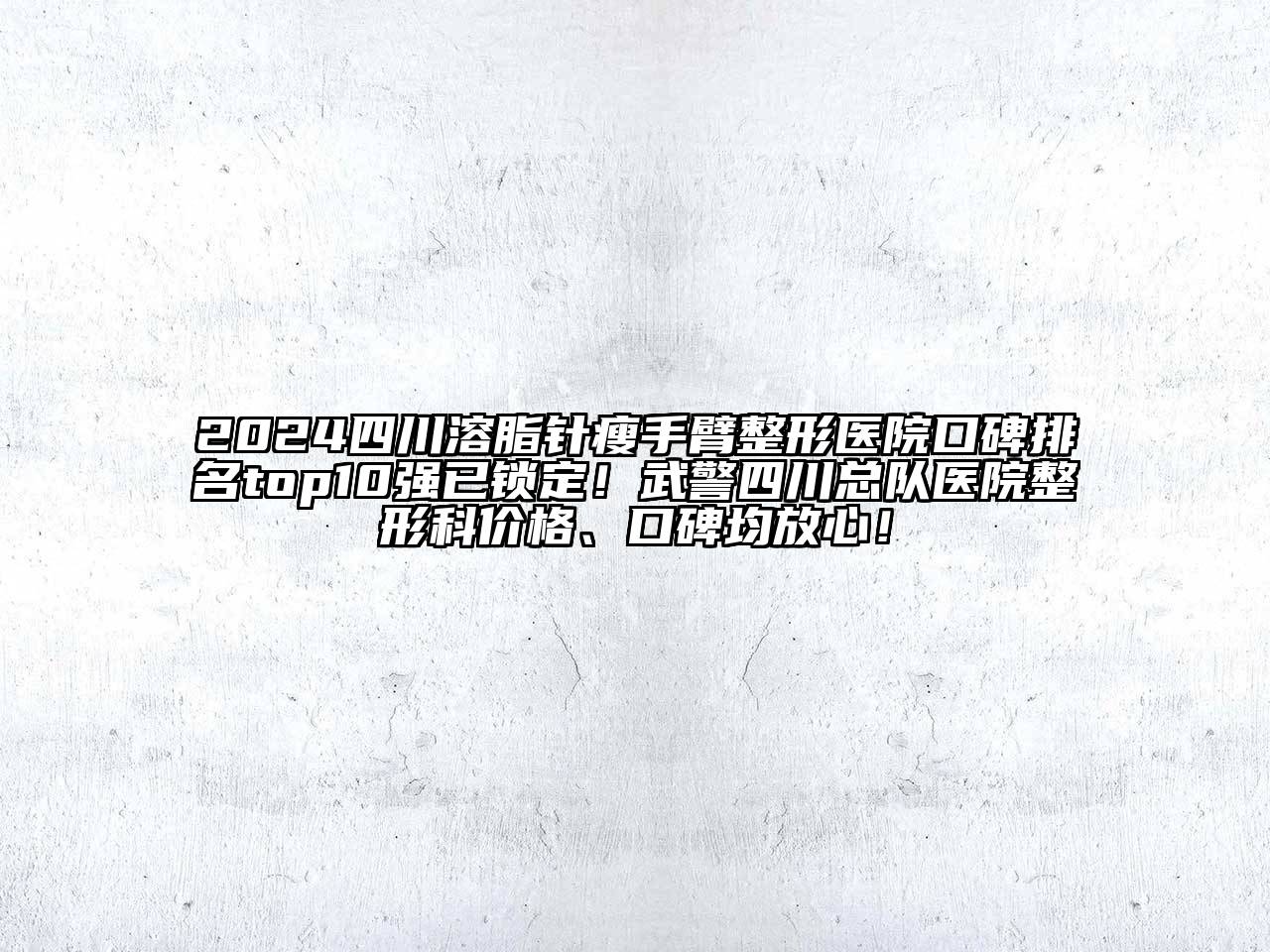 2025四川溶脂针瘦手臂整形医院口碑排名top10强已锁定！武警四川总队医院整形科价格、口碑均放心！