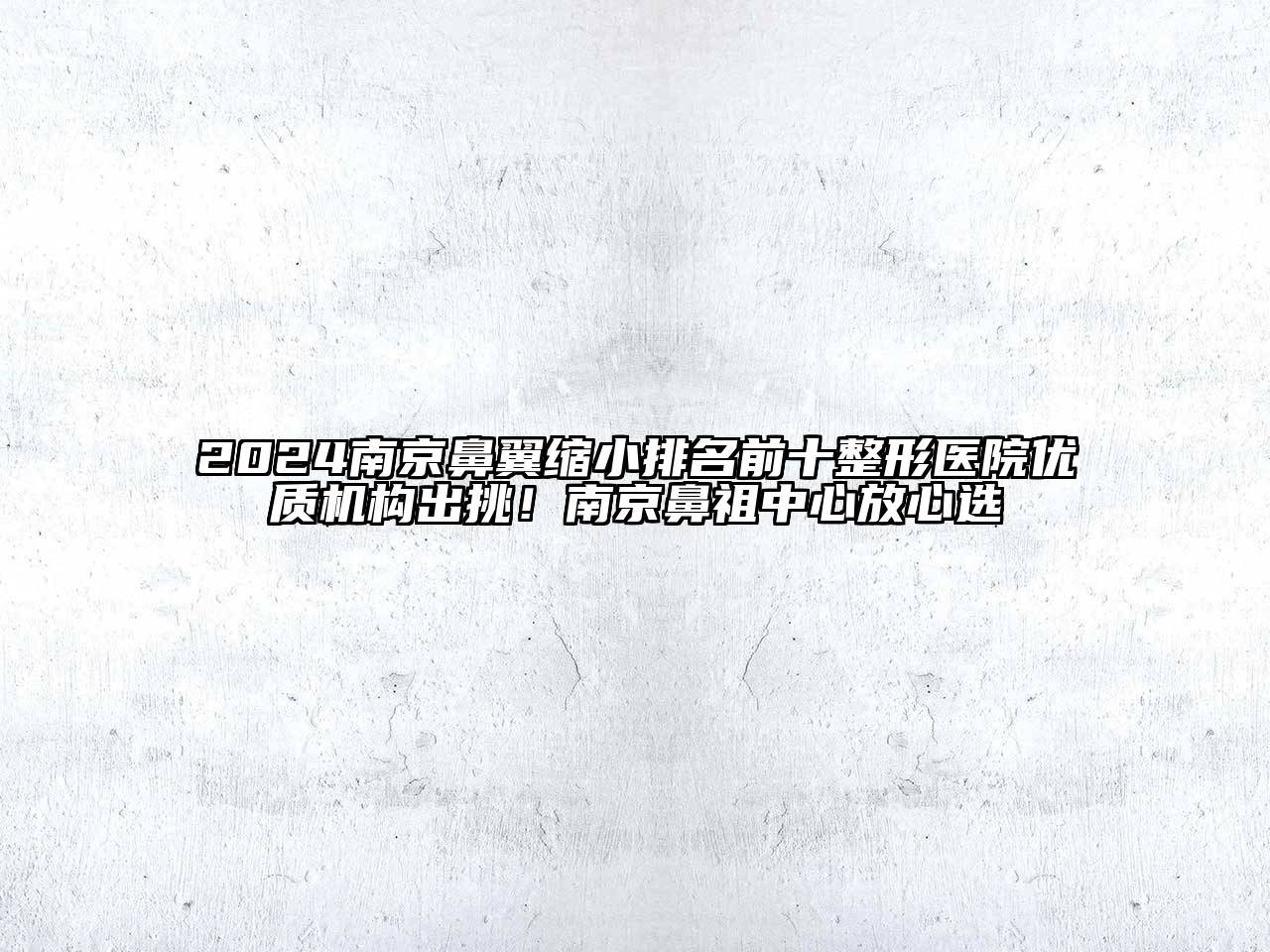 2024南京鼻翼缩小排名前十整形医院优质机构出挑！南京鼻祖中心放心选