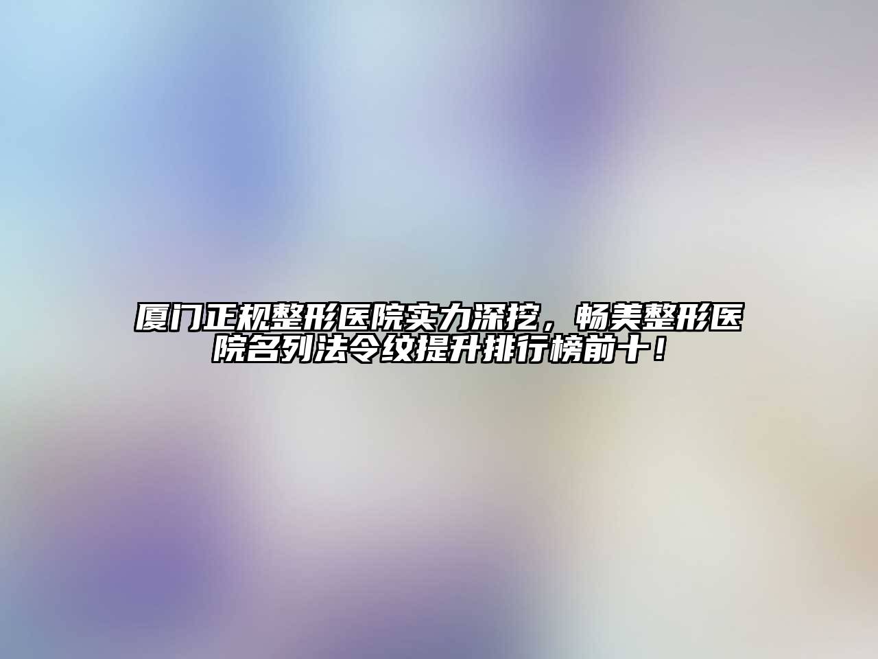 厦门正规整形医院实力深挖，畅美整形医院名列法令纹提升排行榜前十！