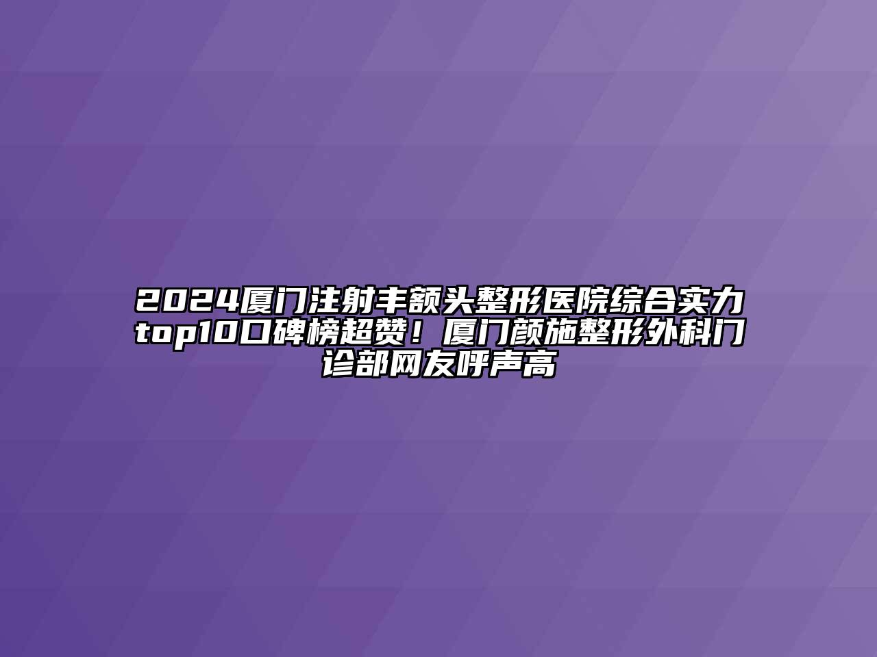 2024厦门注射丰额头整形医院综合实力top10口碑榜超赞！厦门颜施整形外科门诊部网友呼声高