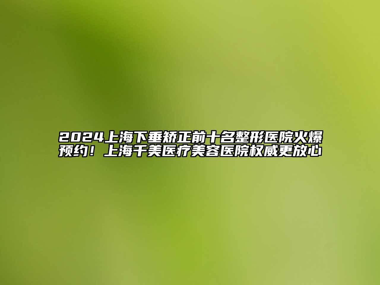 2024上海下垂矫正前十名整形医院火爆预约！上海千美医疗江南app官方下载苹果版
医院权威更放心