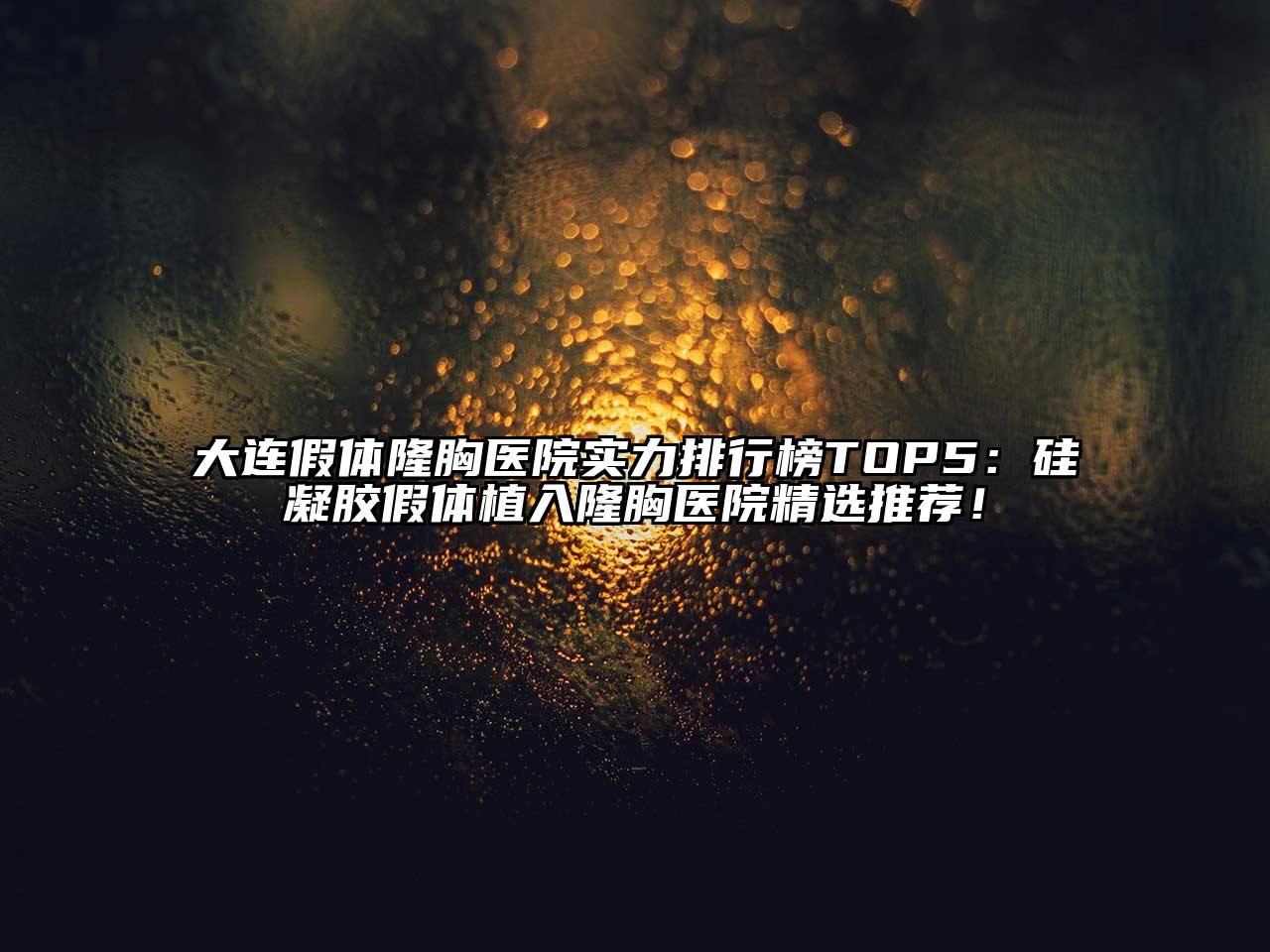 大连假体隆胸医院实力排行榜TOP5：硅凝胶假体植入隆胸医院精选推荐！