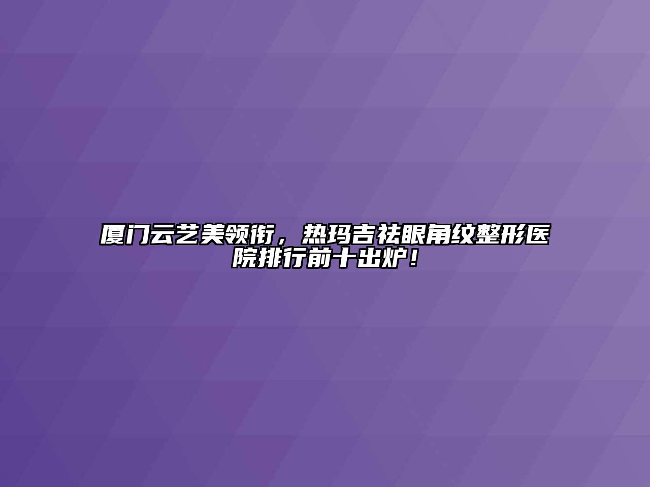 厦门云艺美领衔，热玛吉祛眼角纹整形医院排行前十出炉！