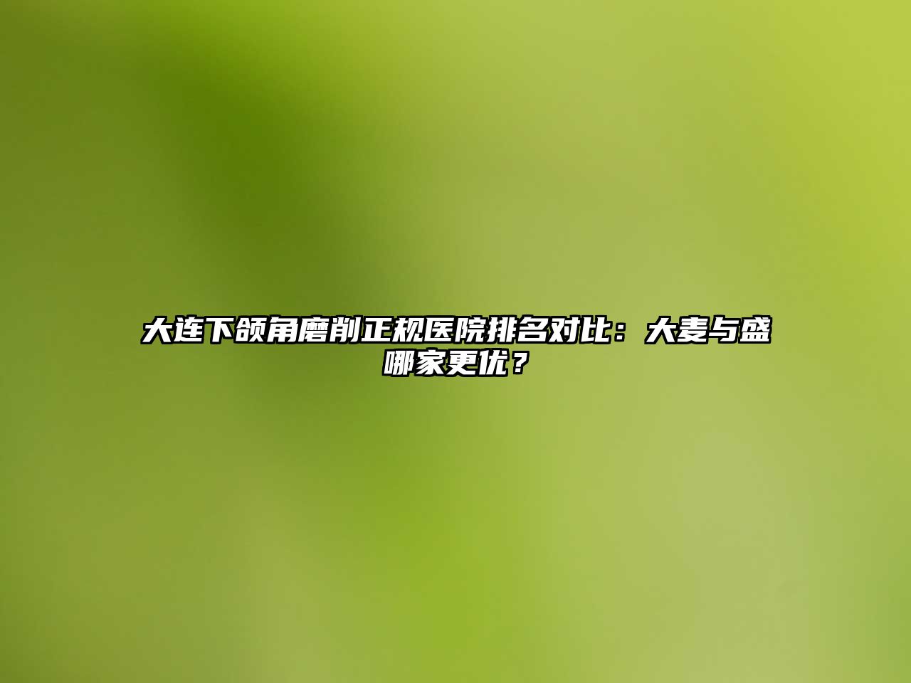 大连下颌角磨削正规医院排名对比：大麦与盛哪家更优？