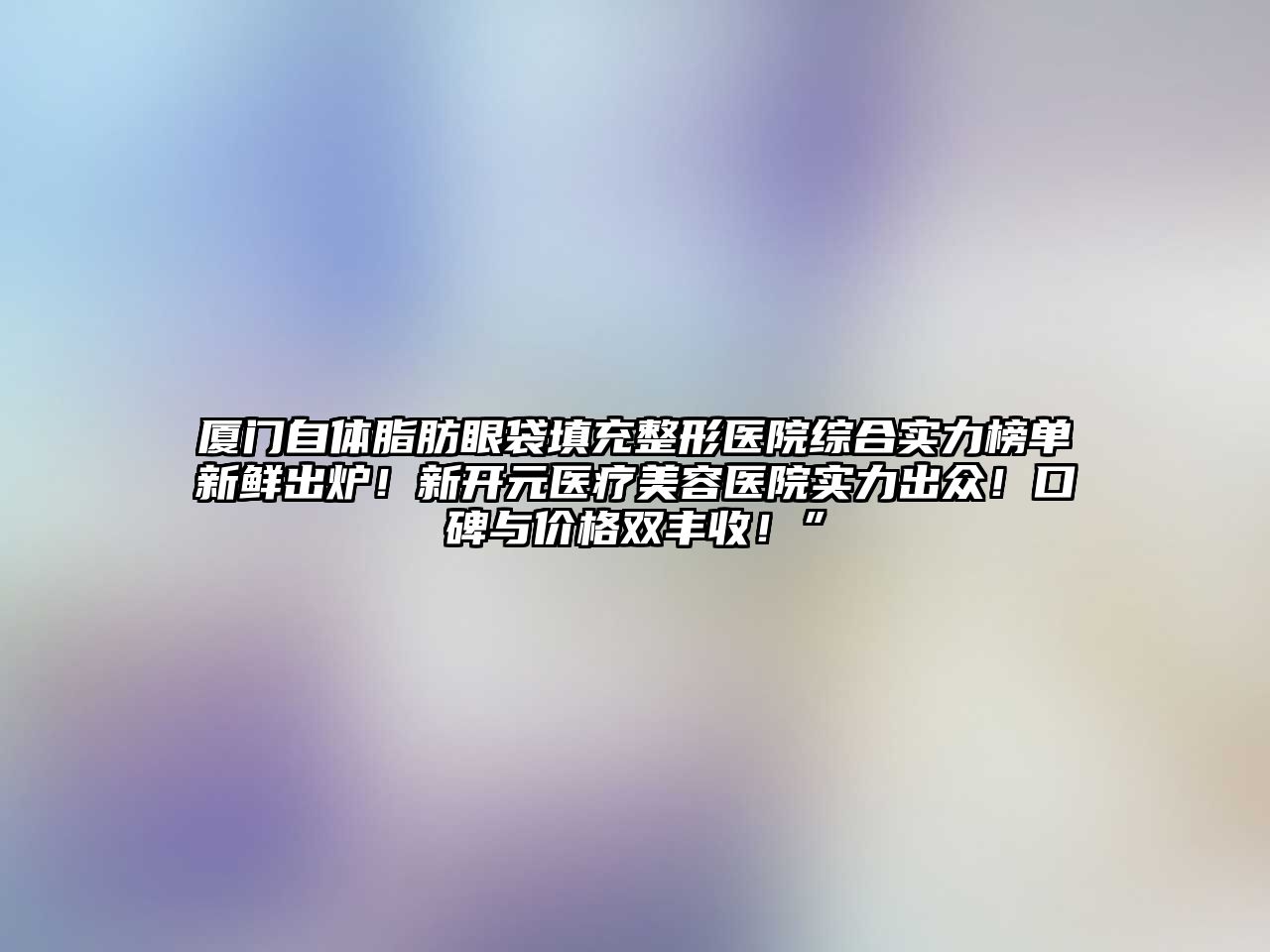 厦门自体脂肪眼袋填充整形医院综合实力榜单新鲜出炉！新开元医疗江南app官方下载苹果版
医院实力出众！口碑与价格双丰收！”