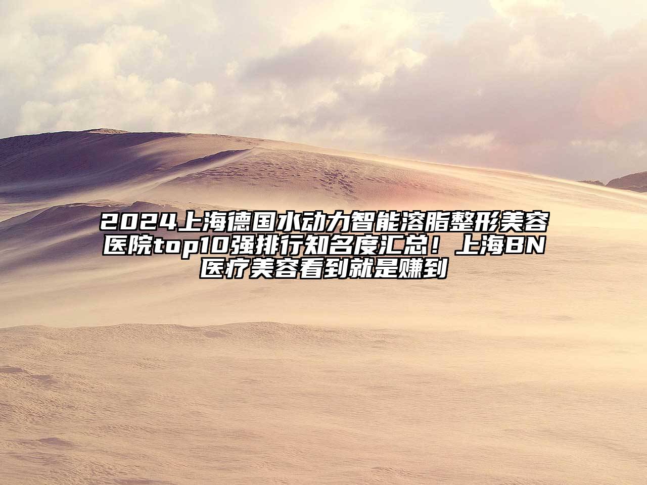 2024上海德国水动力智能溶脂江南广告
top10强排行知名度汇总！上海BN医疗江南app官方下载苹果版
看到就是赚到