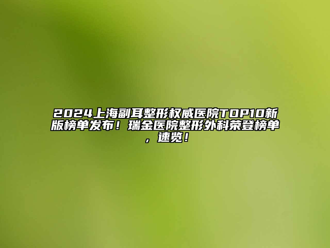 2024上海副耳整形权威医院TOP10新版榜单发布！瑞金医院整形外科荣登榜单，速览！