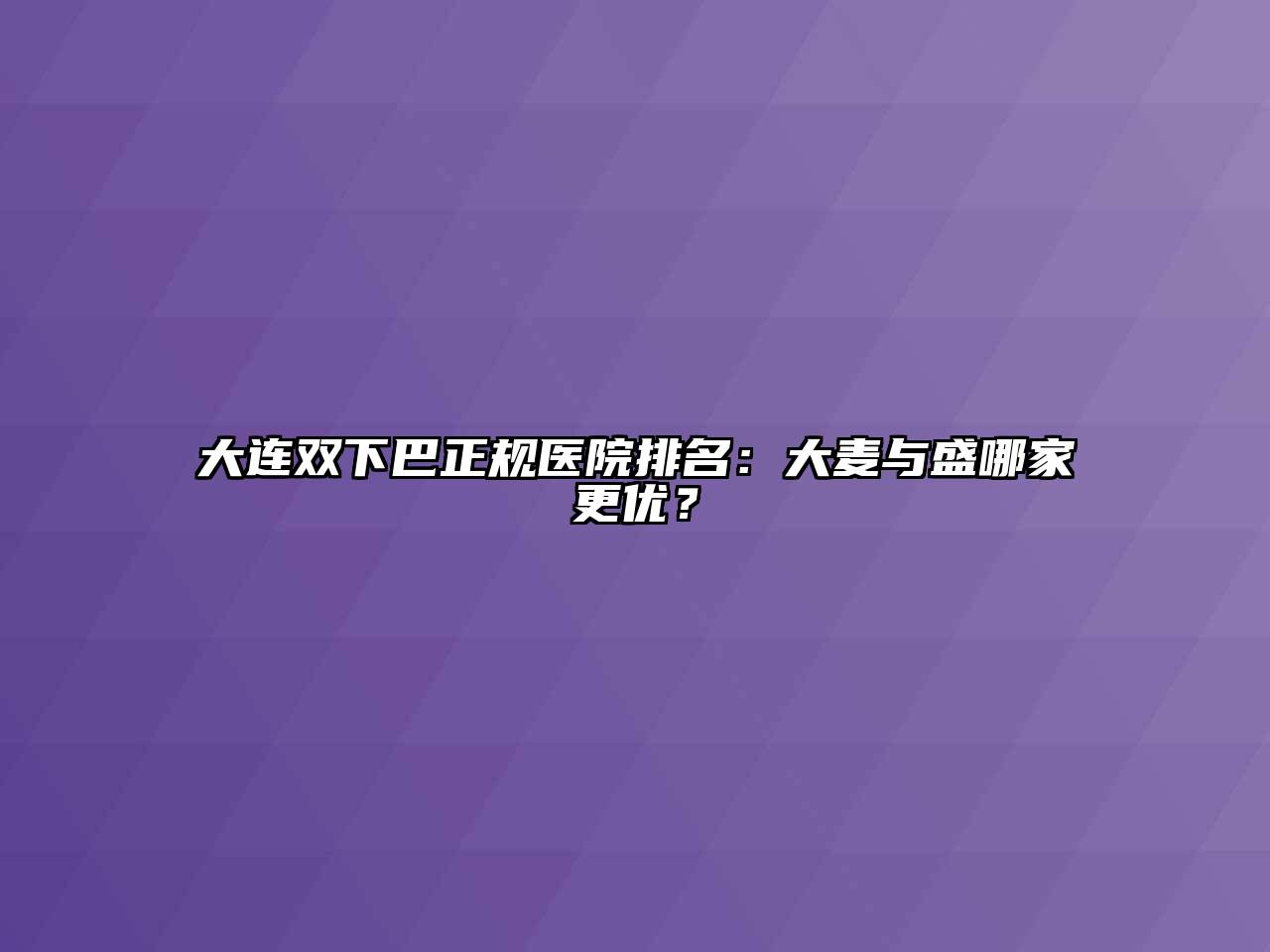 大连双下巴正规医院排名：大麦与盛哪家更优？