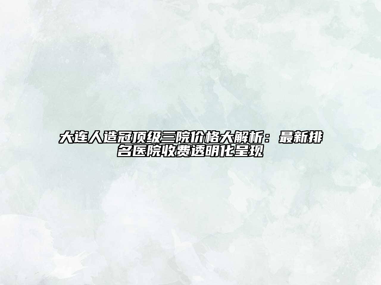 大连人造冠顶级三院价格大解析：最新排名医院收费透明化呈现