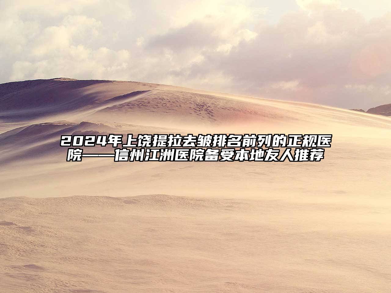 2024年上饶提拉去皱排名前列的正规医院——信州江洲医院备受本地友人推荐