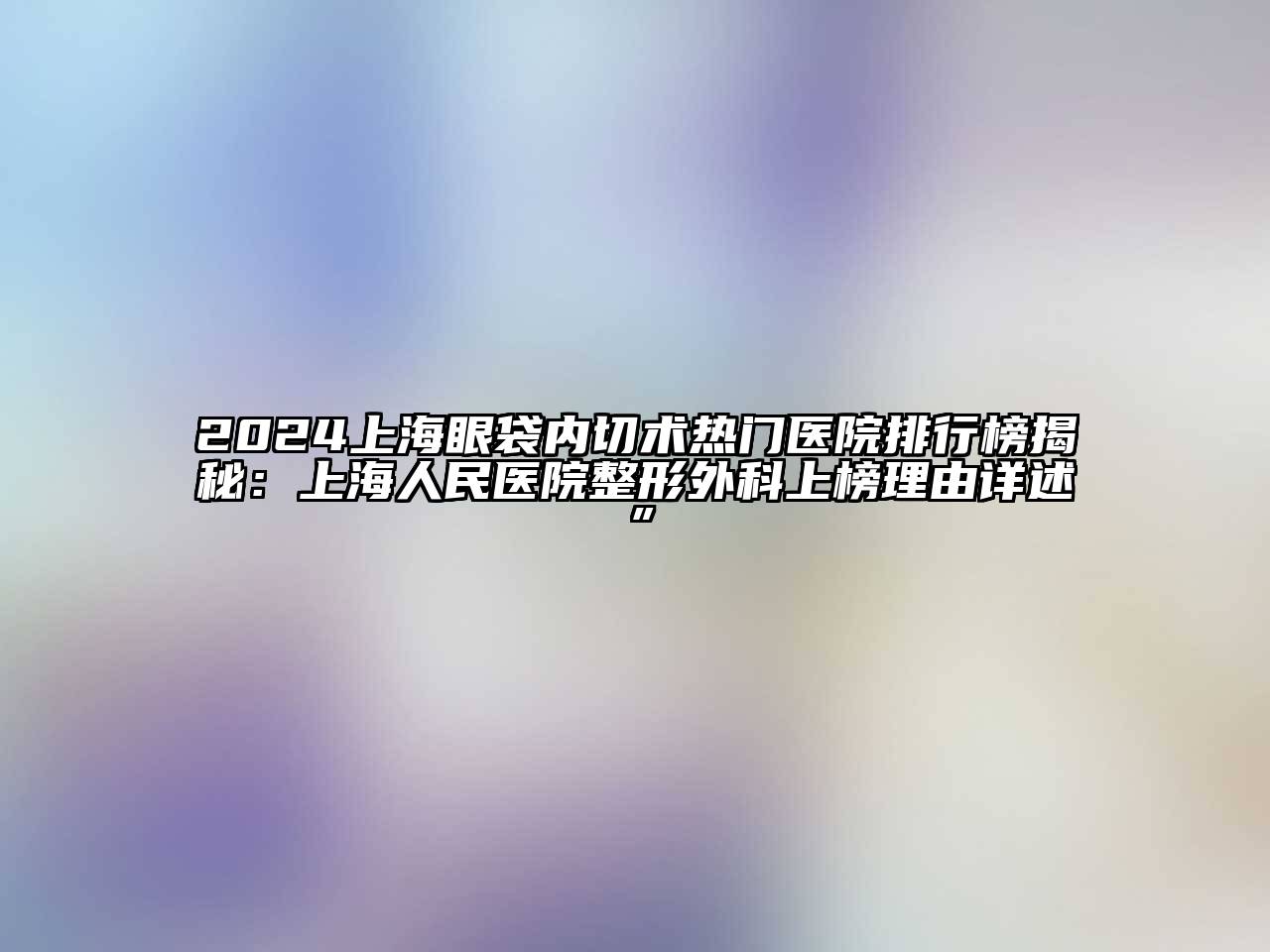 2024上海眼袋内切术热门医院排行榜揭秘：上海人民医院整形外科上榜理由详述”