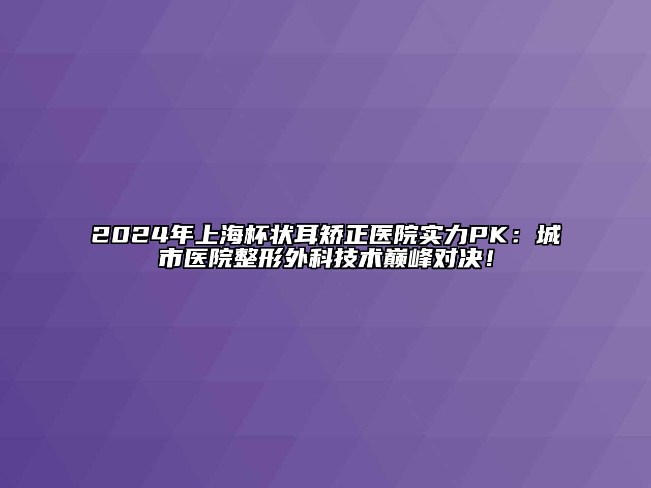 2024年上海杯状耳矫正医院实力PK：城市医院整形外科技术巅峰对决！