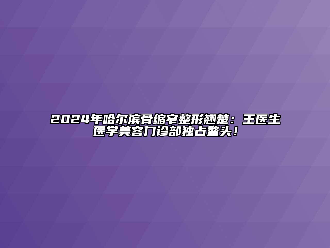 2024年哈尔滨骨缩窄整形翘楚：王医生医学江南app官方下载苹果版
门诊部独占鳌头！