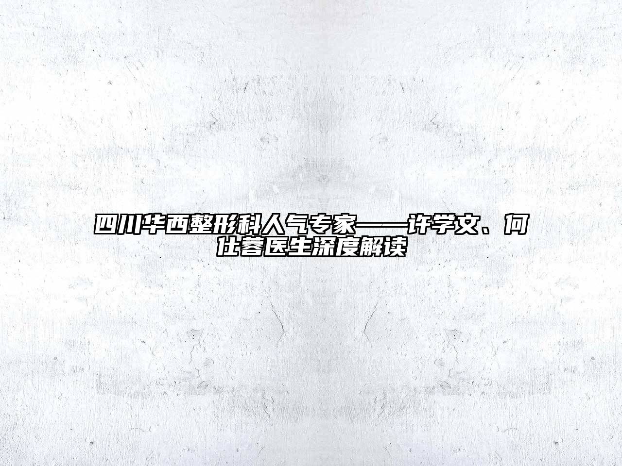 四川华西整形科人气专家——许学文、何仕蓉医生深度解读