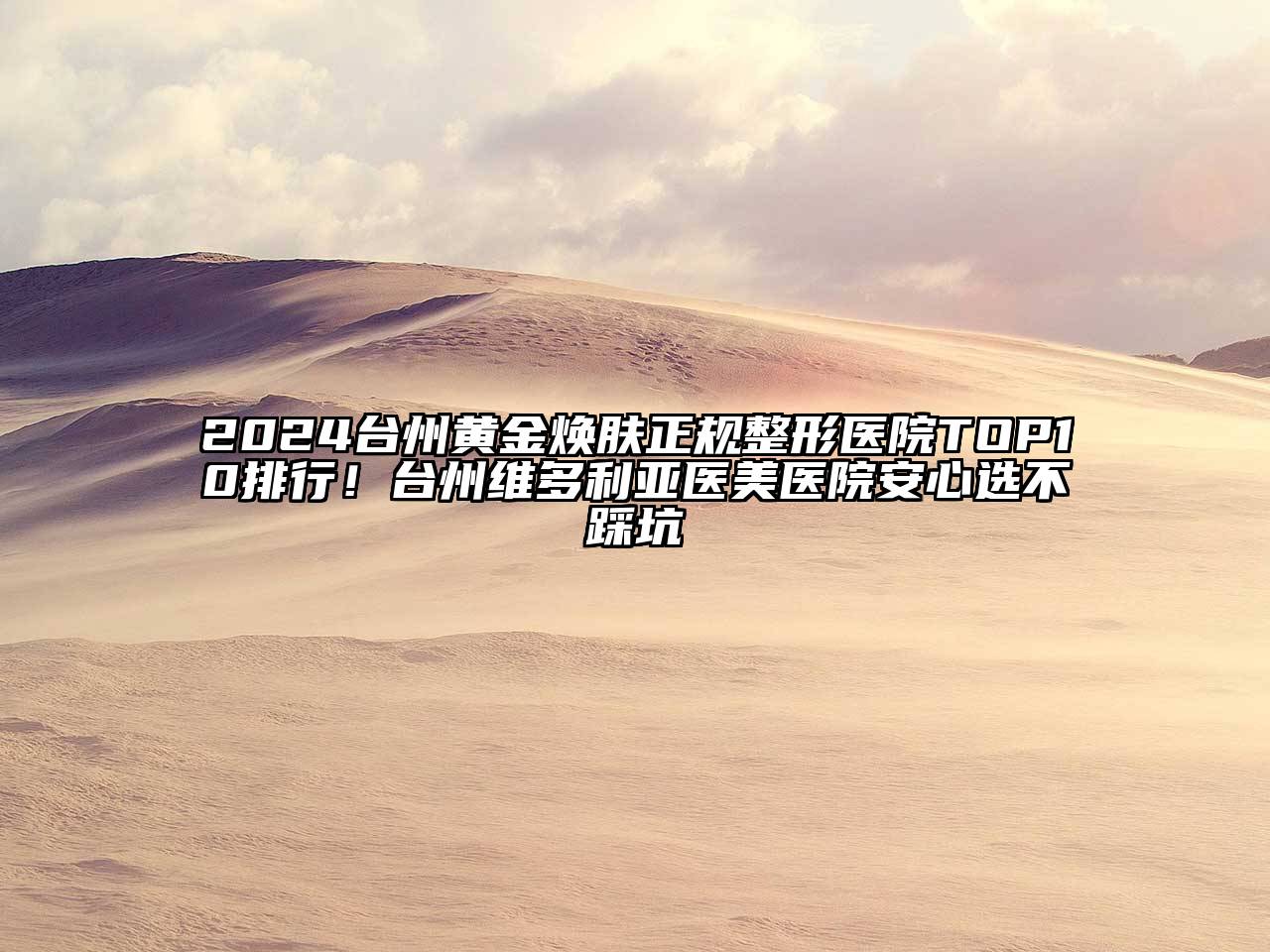 2024台州黄金焕肤正规整形医院TOP10排行！台州维多利亚医美医院安心选不踩坑
