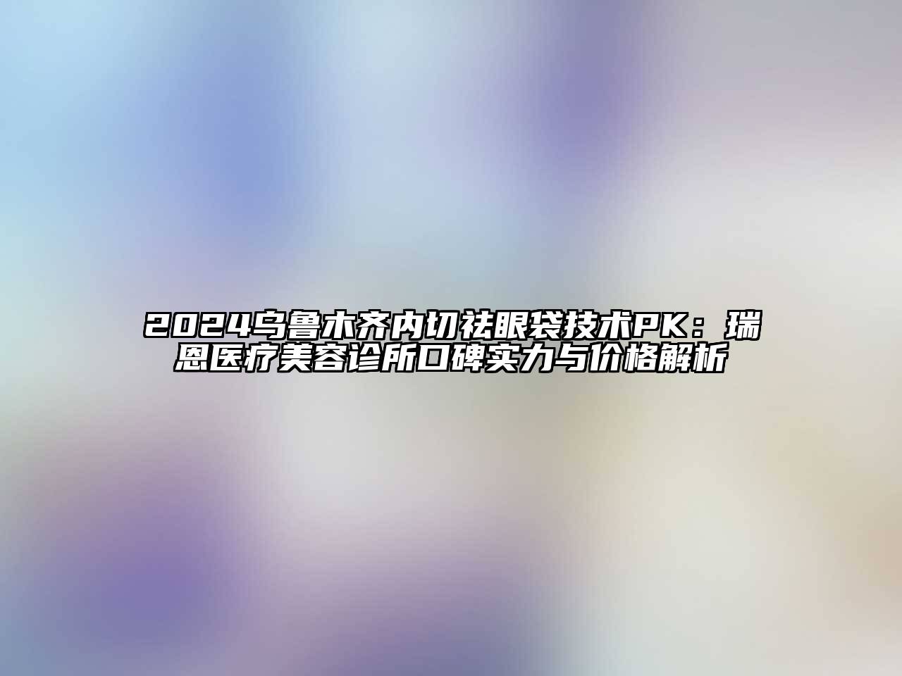 2024乌鲁木齐内切祛眼袋技术PK：瑞恩医疗江南app官方下载苹果版
诊所口碑实力与价格解析