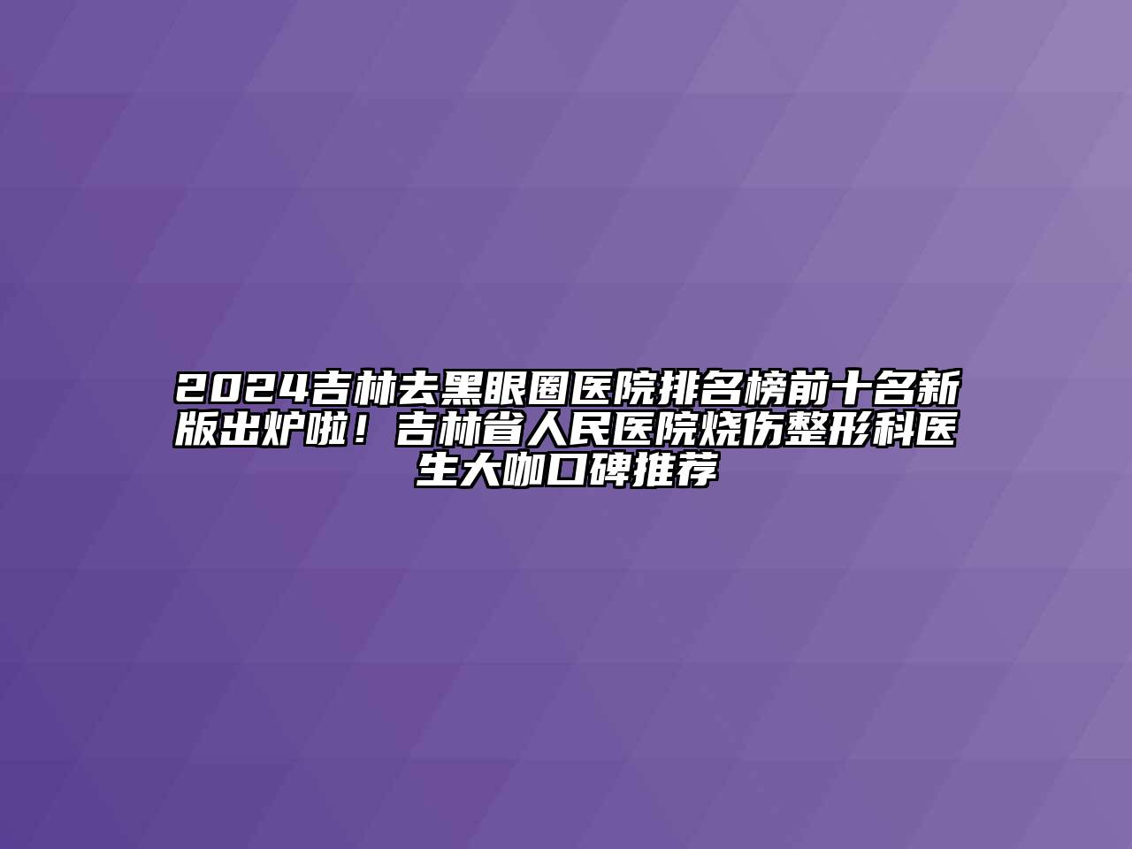 2024吉林去黑眼圈医院排名榜前十名新版出炉啦！吉林省人民医院烧伤整形科医生大咖口碑推荐