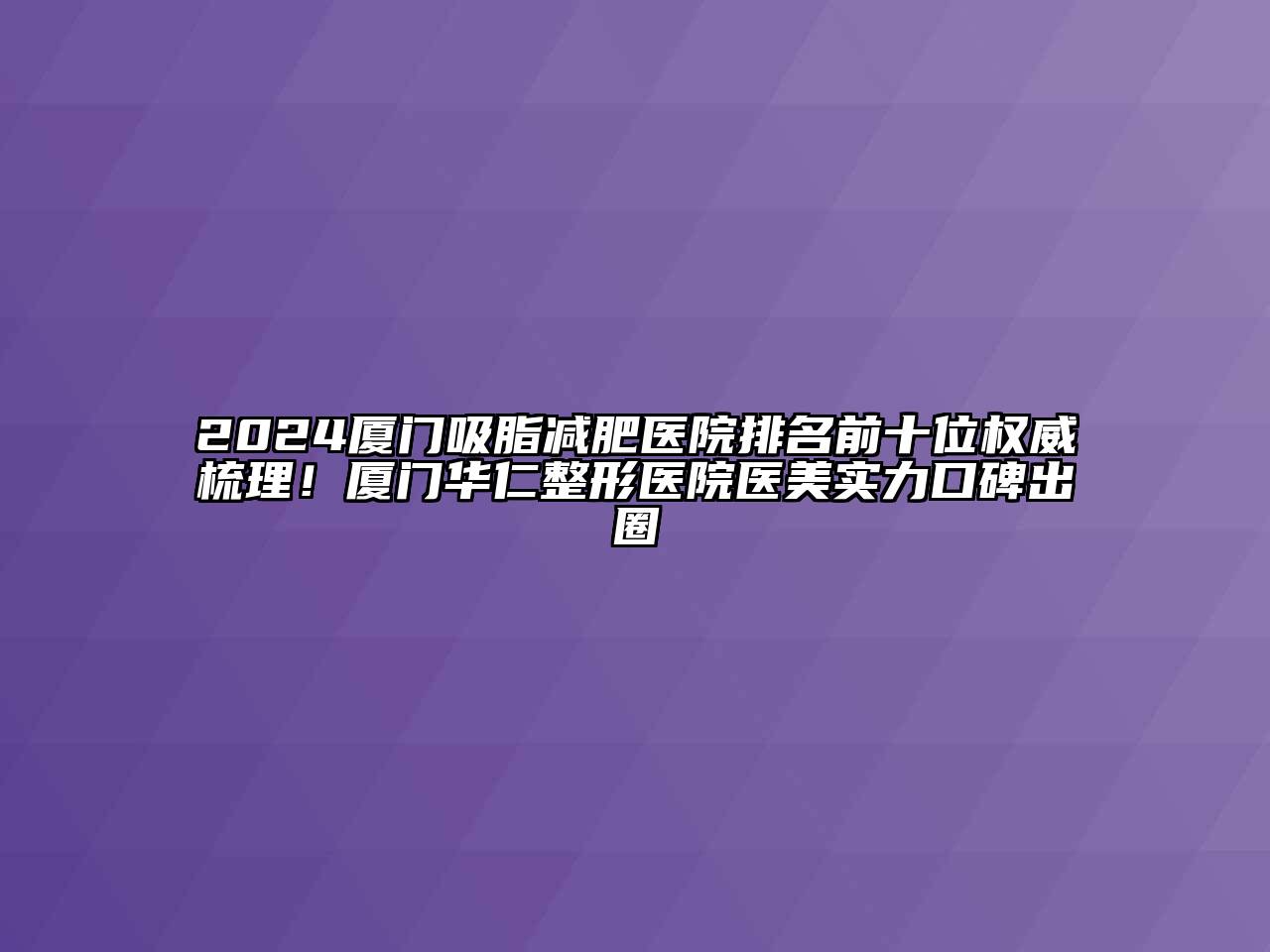 2024厦门吸脂减肥医院排名前十位权威梳理！厦门华仁整形医院医美实力口碑出圈