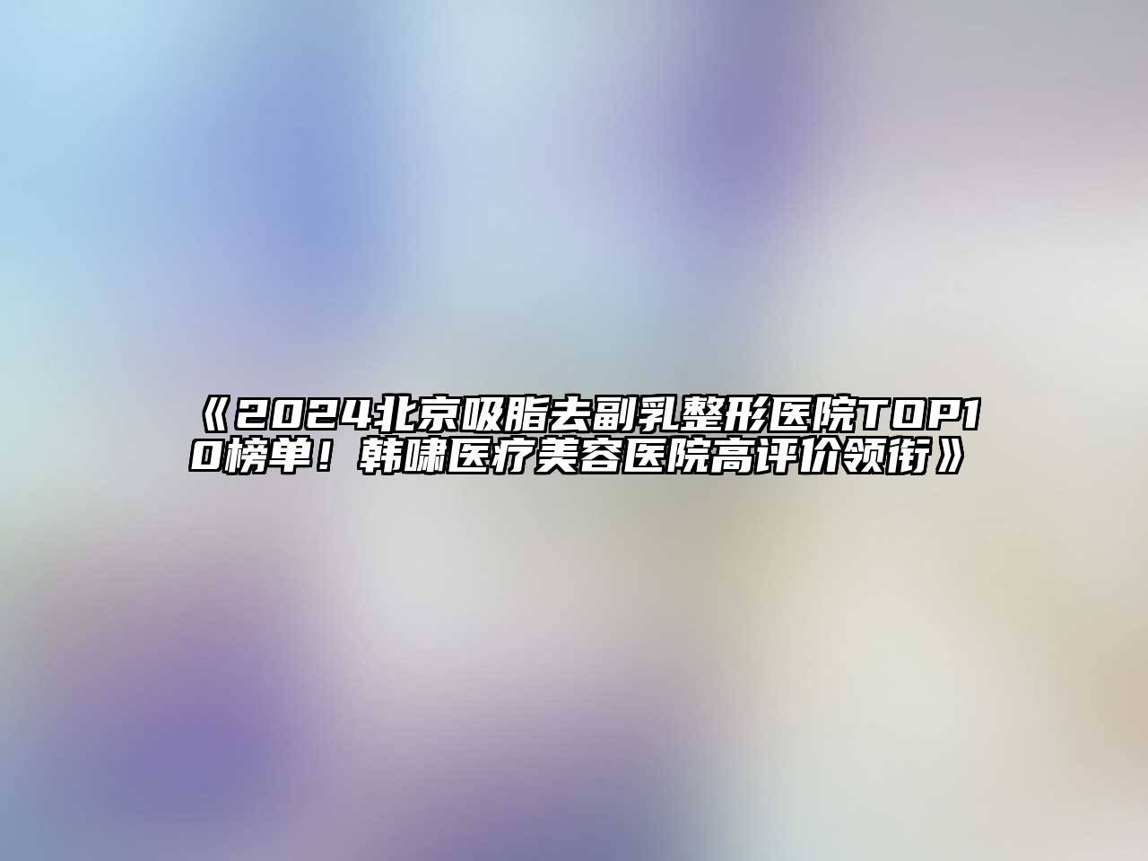 2024北京吸脂去副乳整形医院TOP10榜单！韩啸医疗江南app官方下载苹果版
医院高评价领衔