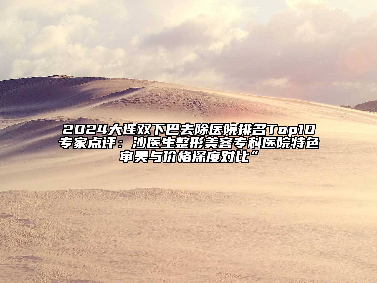 2024大连双下巴去除医院排名Top10专家点评：沙医生整形江南app官方下载苹果版
专科医院特色审美与价格深度对比”