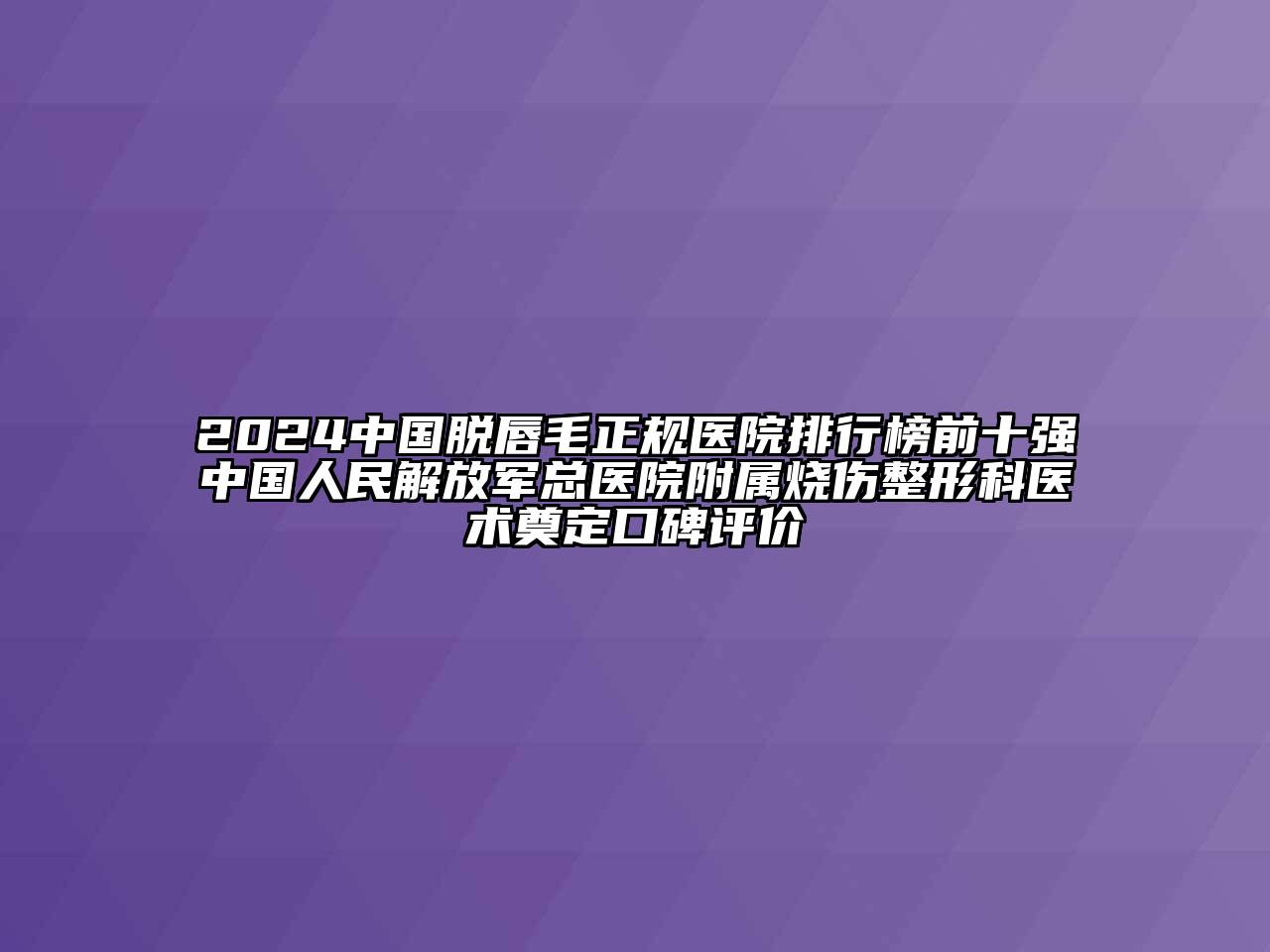 2024中国脱唇毛正规医院排行榜前十强中国人民解放军总医院附属烧伤整形科医术奠定口碑评价