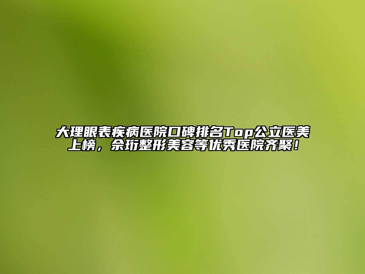 大理眼表疾病医院口碑排名Top公立医美上榜，佘珩整形江南app官方下载苹果版
等优秀医院齐聚！