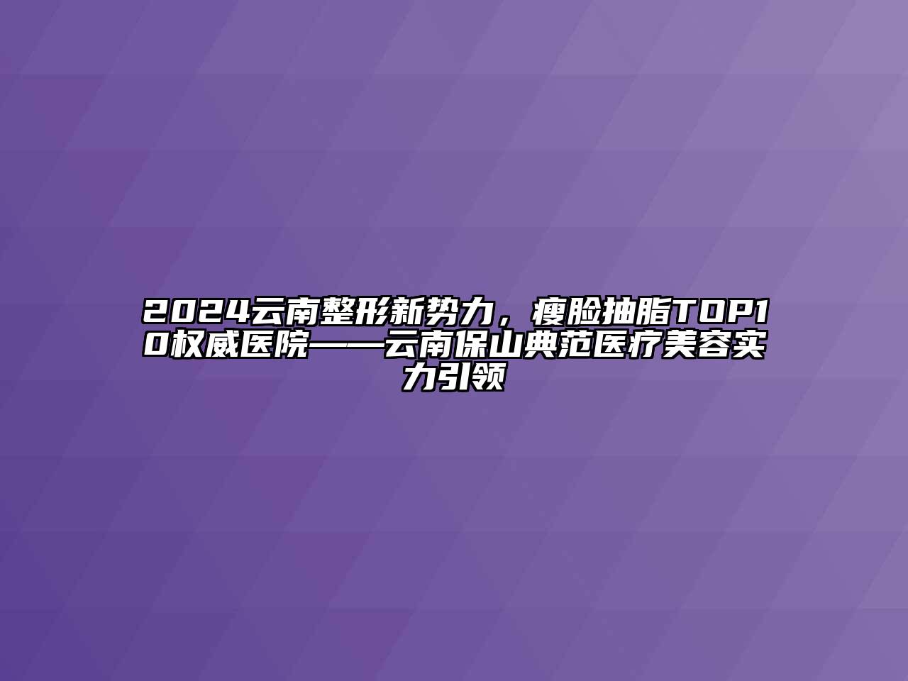 2024云南整形新势力，瘦脸抽脂TOP10权威医院——云南保山典范医疗江南app官方下载苹果版
实力引领