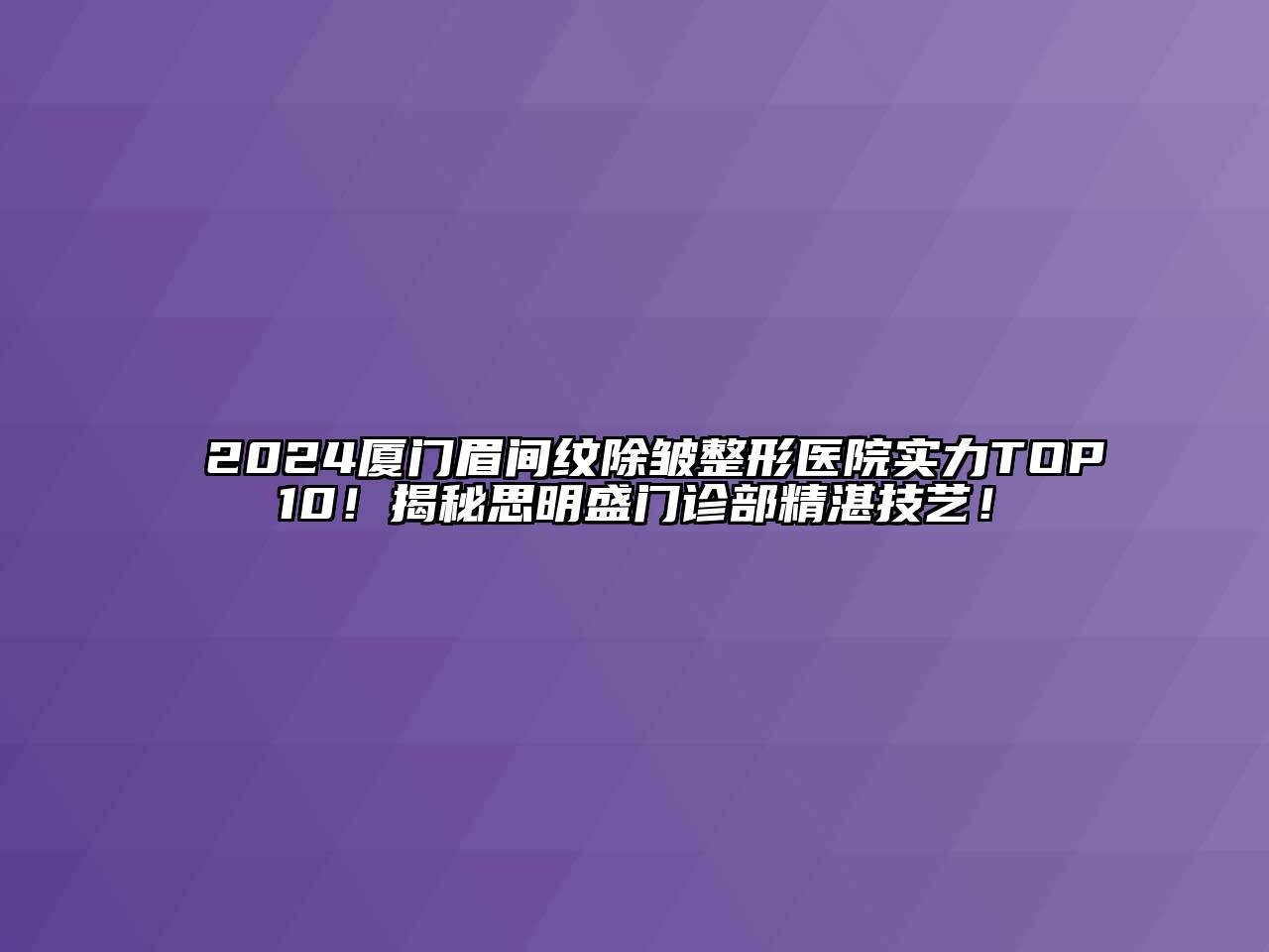 2024厦门眉间纹除皱整形医院实力TOP10！揭秘思明盛门诊部精湛技艺！