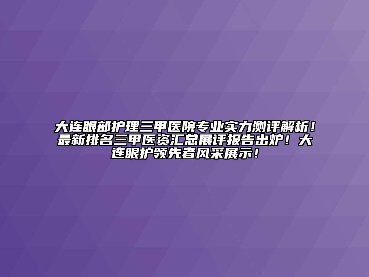 大连眼部护理三甲医院专业实力测评解析！最新排名三甲医资汇总展评报告出炉！大连眼护领先者风采展示！