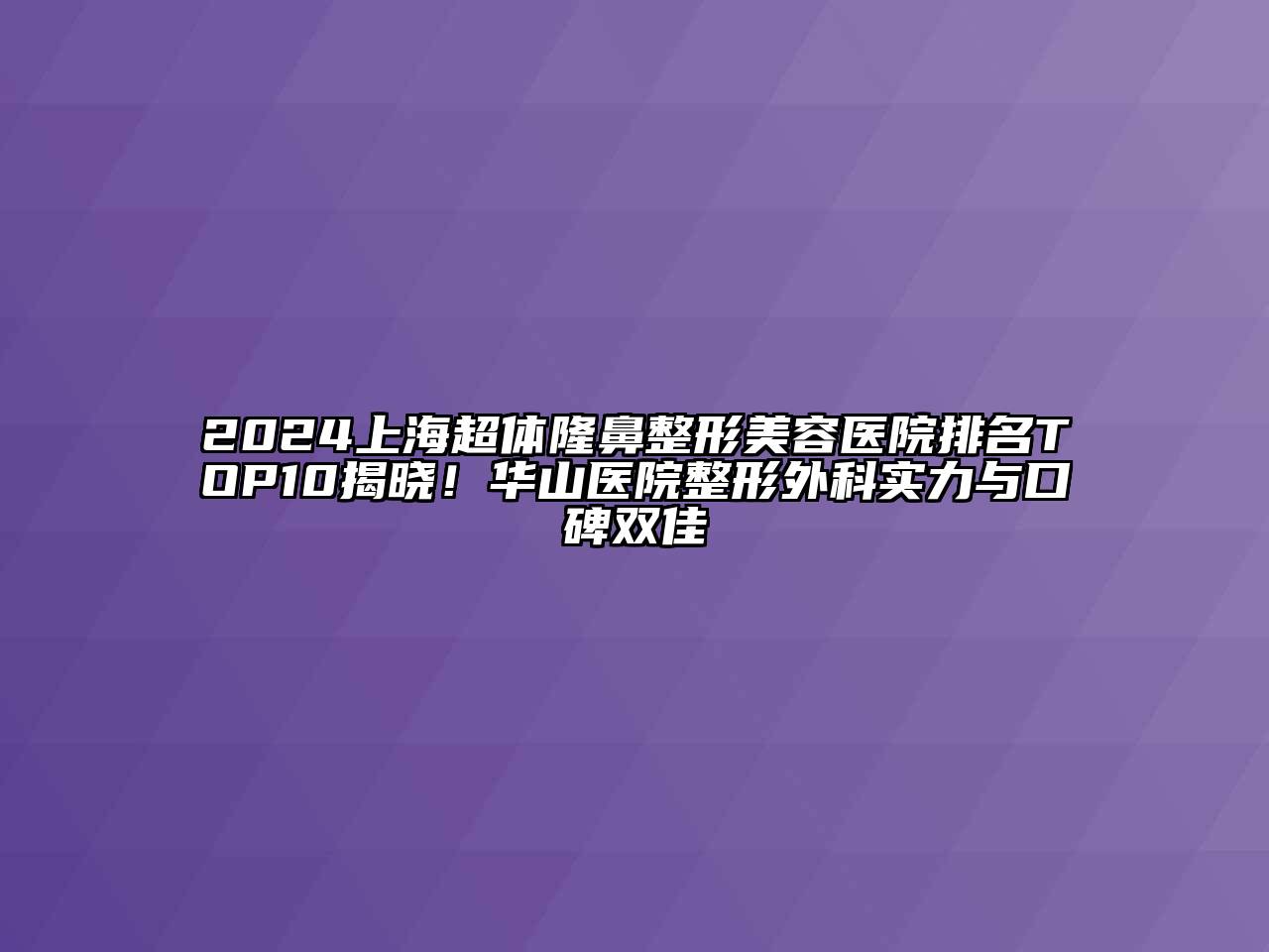 2024上海超体隆鼻江南广告
排名TOP10揭晓！华山医院整形外科实力与口碑双佳