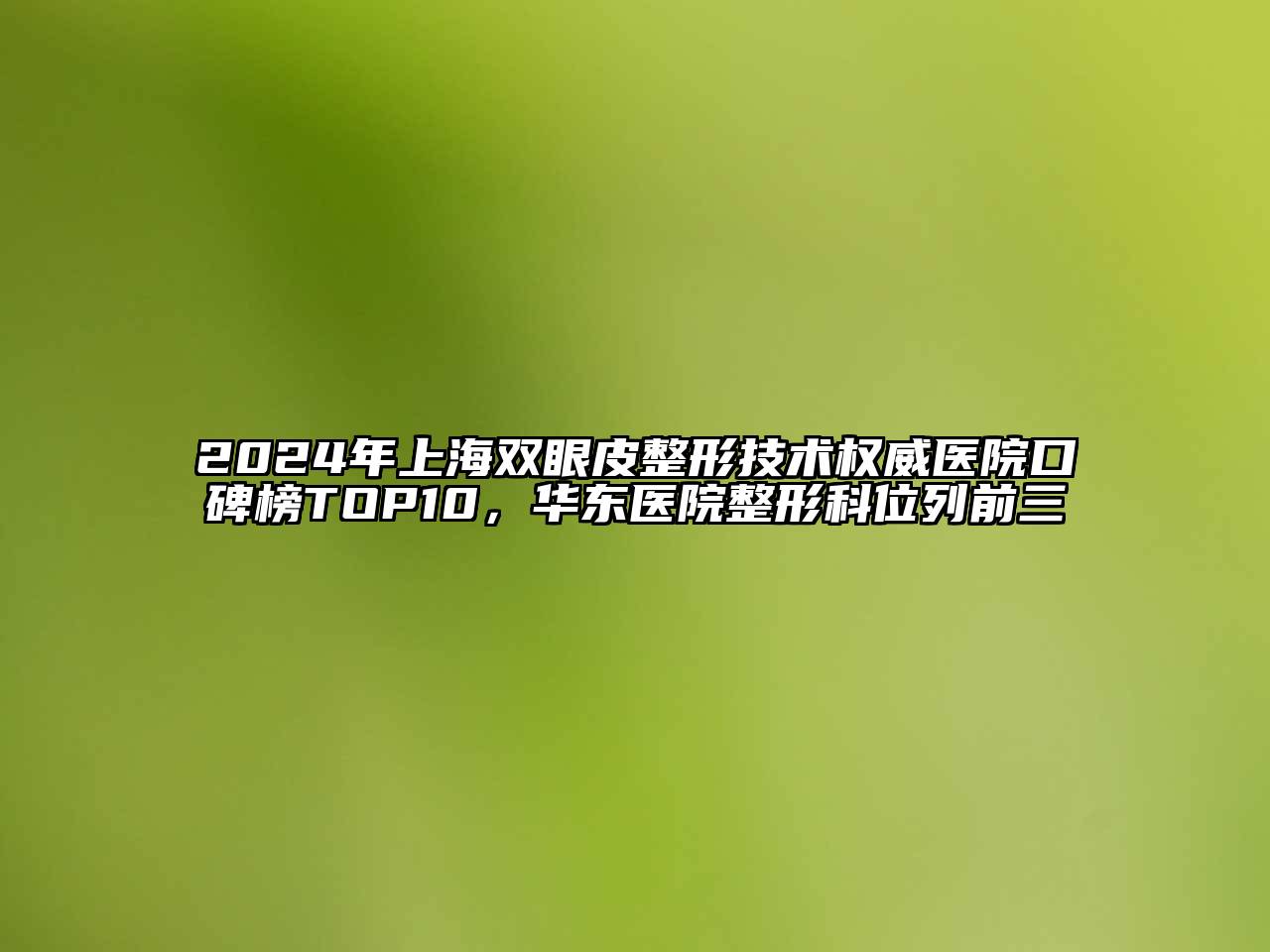 2024年上海双眼皮整形技术权威医院口碑榜TOP10，华东医院整形科位列前三