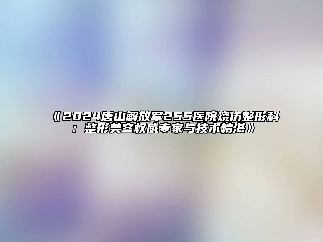 2024唐山解放军255医院烧伤整形科：整形江南app官方下载苹果版
权威专家与技术精湛