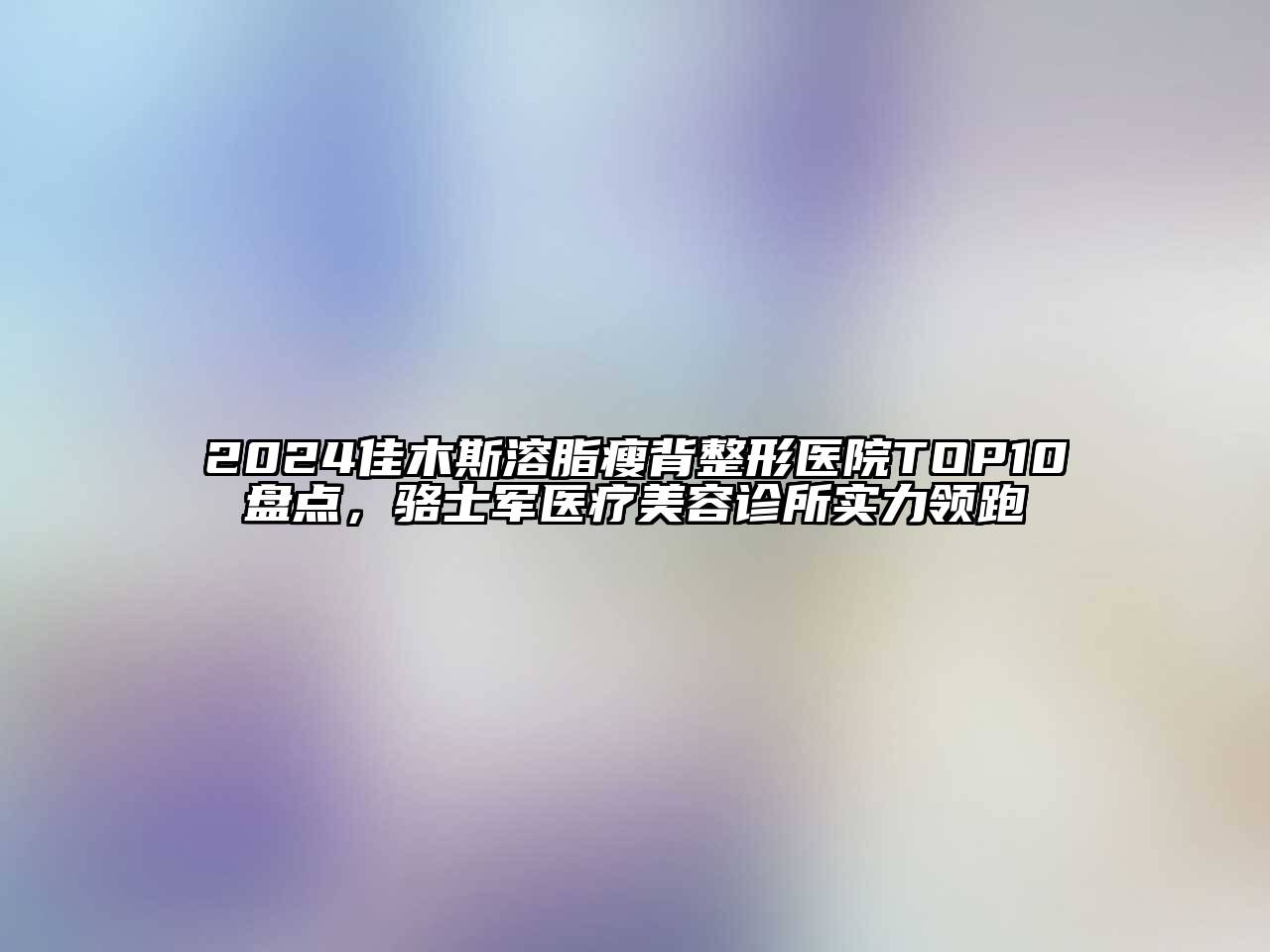 2024佳木斯溶脂瘦背整形医院TOP10盘点，骆士军医疗江南app官方下载苹果版
诊所实力领跑