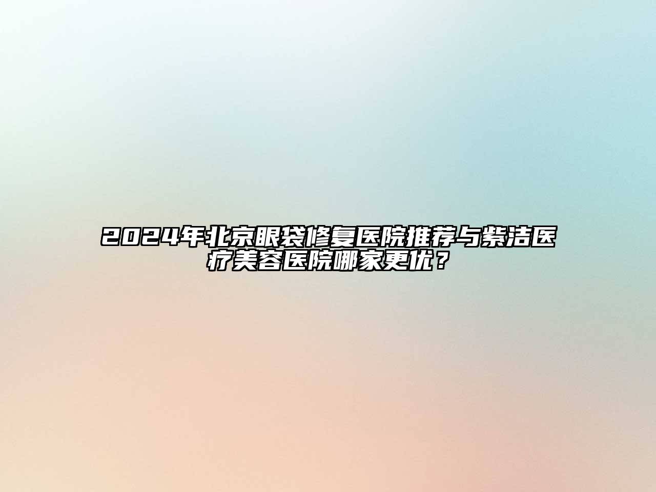 2025年北京眼袋修复医院推荐与紫洁医疗江南app官方下载苹果版
医院哪家更优？