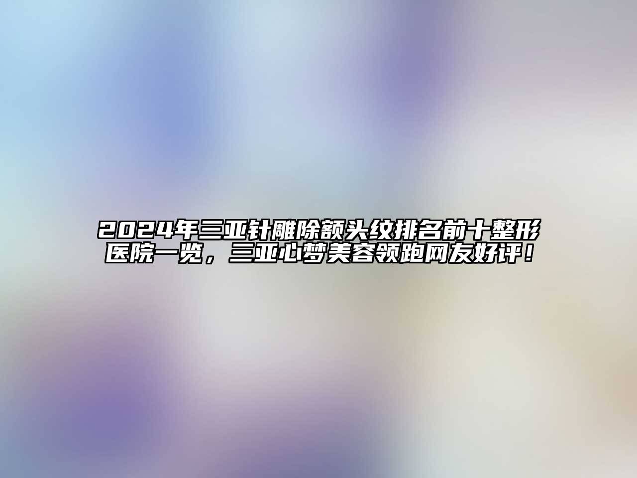 2024年三亚针雕除额头纹排名前十整形医院一览，三亚心梦江南app官方下载苹果版
领跑网友好评！