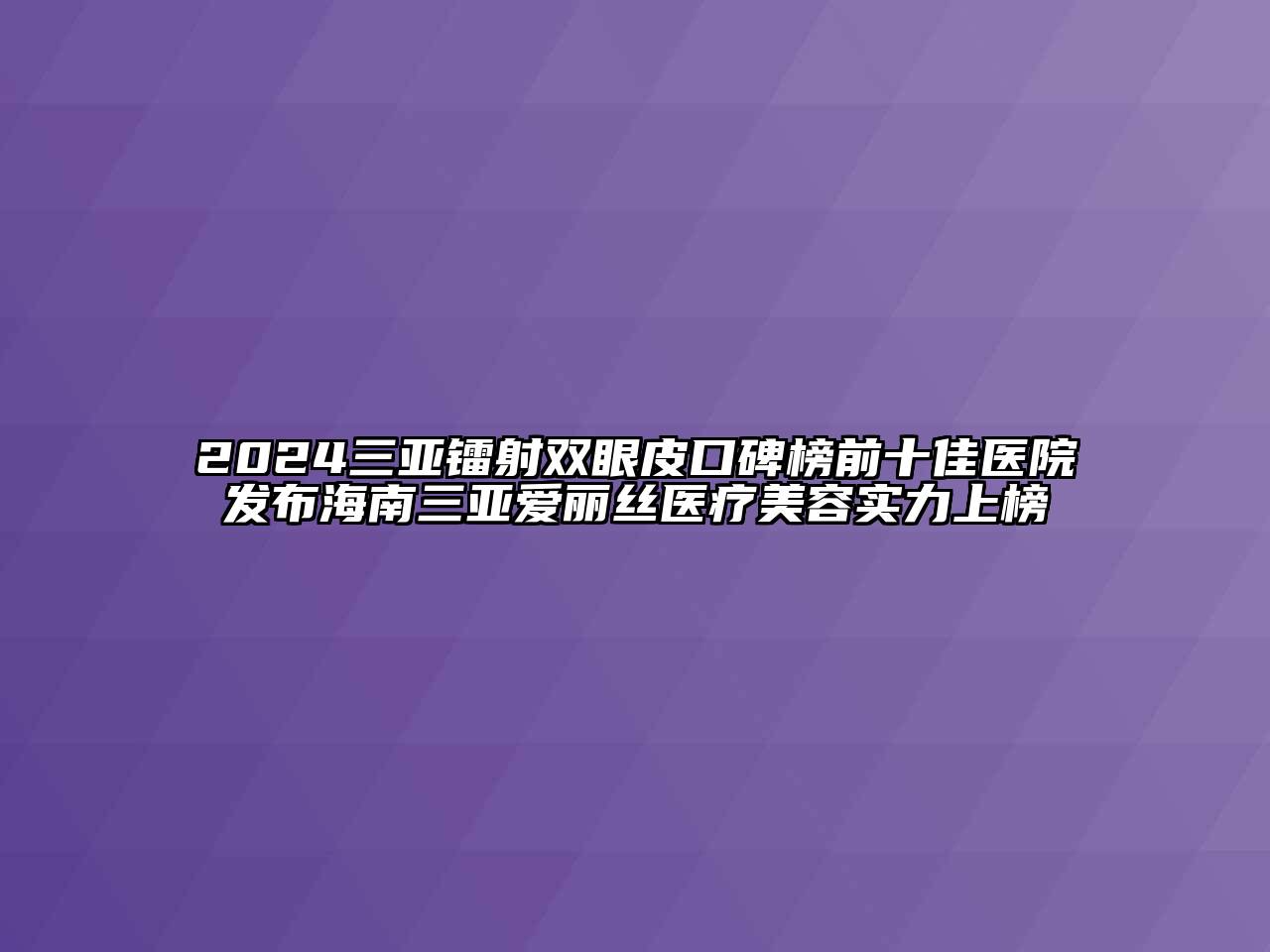 2024三亚镭射双眼皮口碑榜前十佳医院发布海南三亚爱丽丝医疗江南app官方下载苹果版
实力上榜