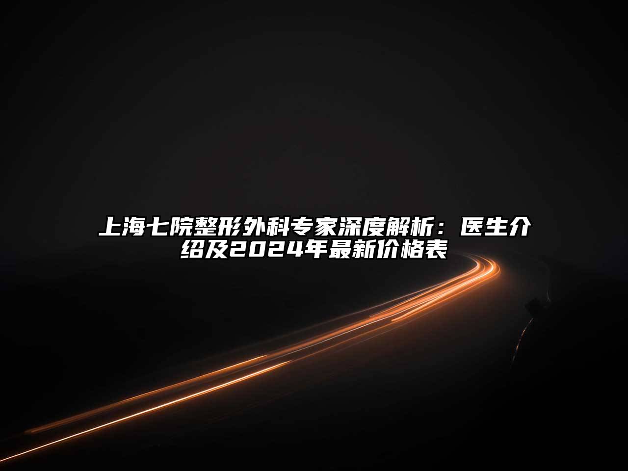 上海七院整形外科专家深度解析：医生介绍及2024年最新价格表