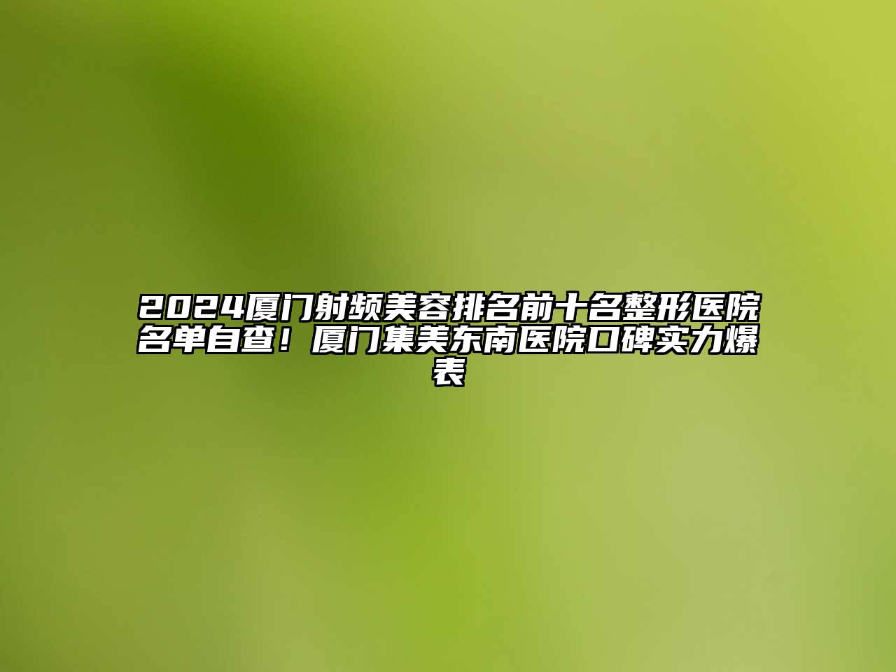 2024厦门射频江南app官方下载苹果版
排名前十名整形医院名单自查！厦门集美东南医院口碑实力爆表