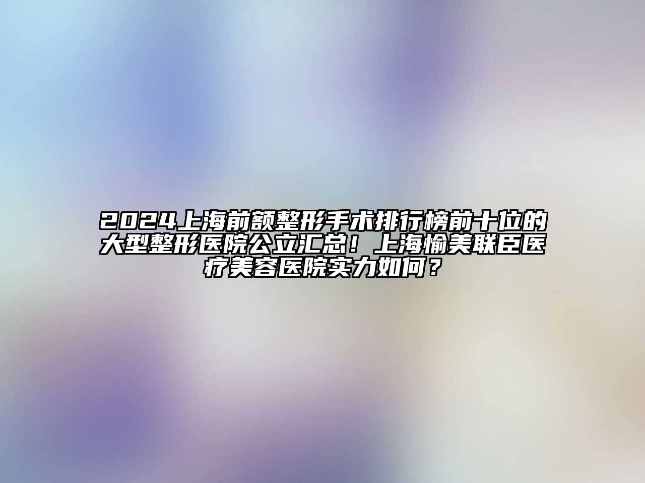 2025上海前额整形手术排行榜前十位的大型整形医院公立汇总！上海愉美联臣医疗江南app官方下载苹果版
医院实力如何？