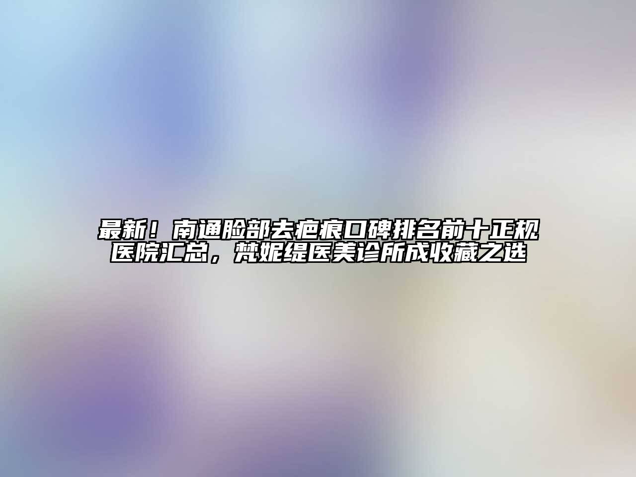 最新！南通脸部去疤痕口碑排名前十正规医院汇总，梵妮缇医美诊所成收藏之选