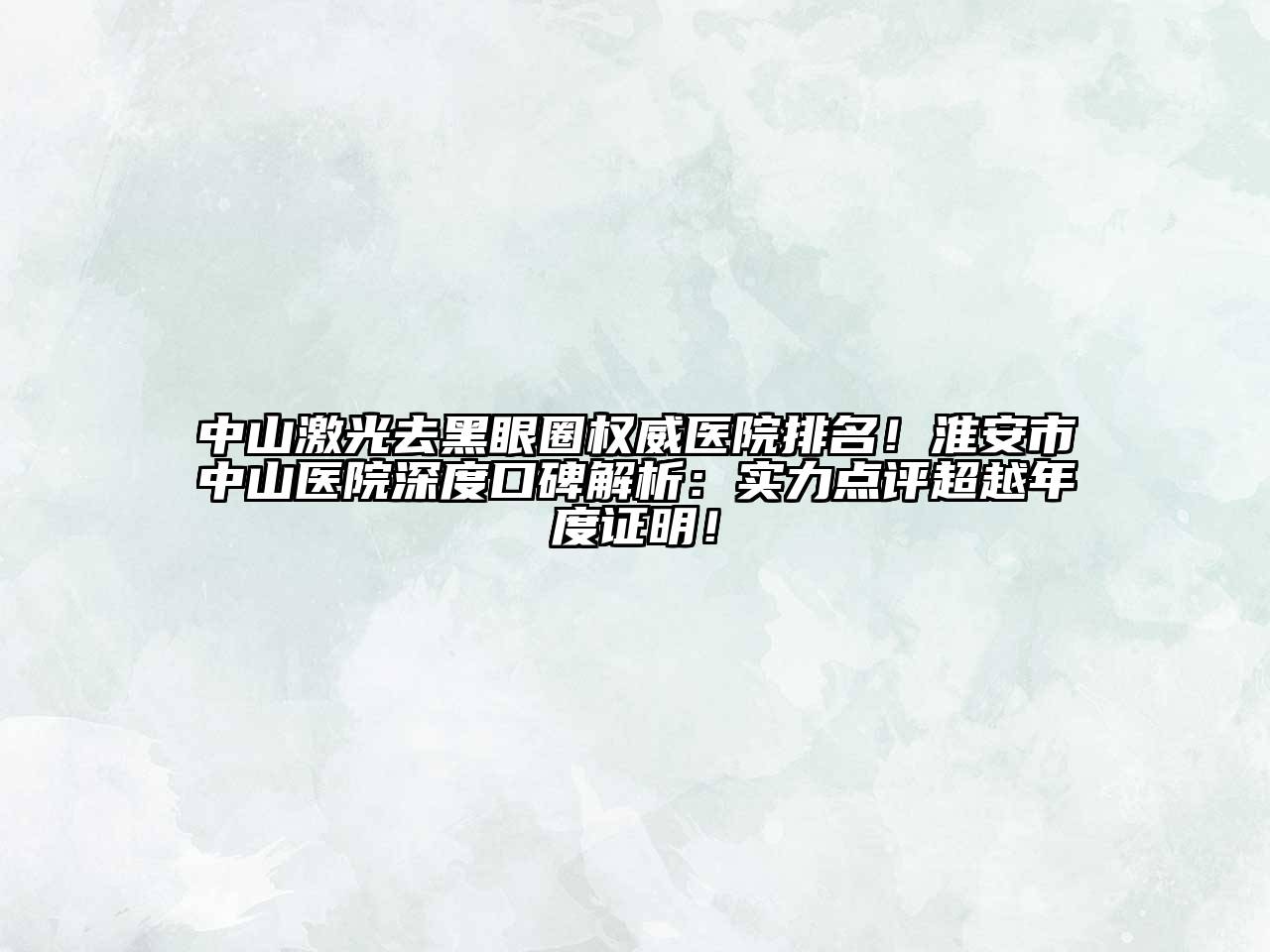 中山激光去黑眼圈权威医院排名！淮安市中山医院深度口碑解析：实力点评超越年度证明！