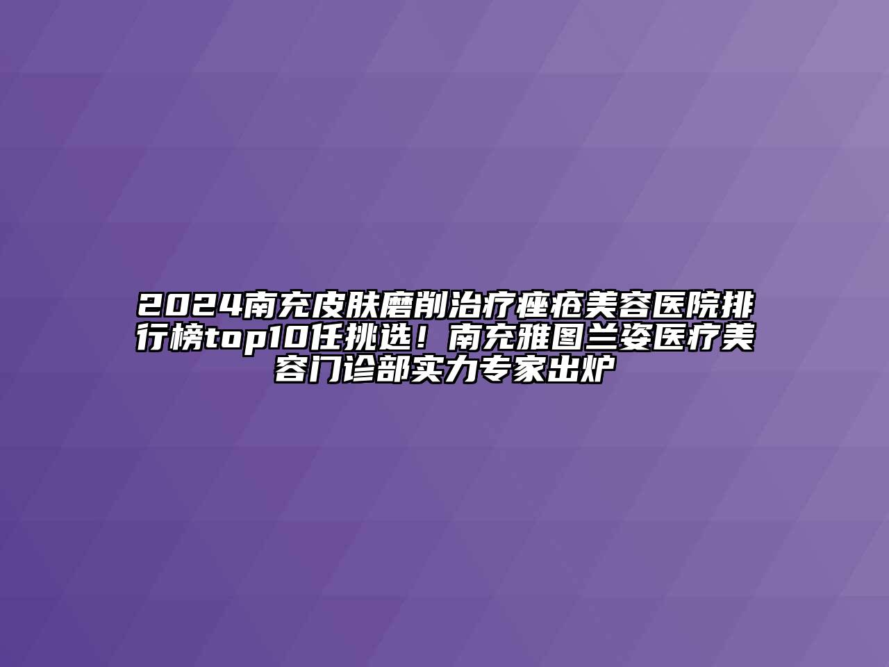 2024南充皮肤磨削治疗痤疮江南app官方下载苹果版
医院排行榜top10任挑选！南充雅图兰姿医疗江南app官方下载苹果版
门诊部实力专家出炉