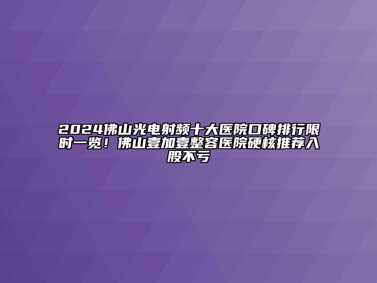 2024佛山光电射频十大医院口碑排行限时一览！佛山壹加壹整容医院硬核推荐入股不亏